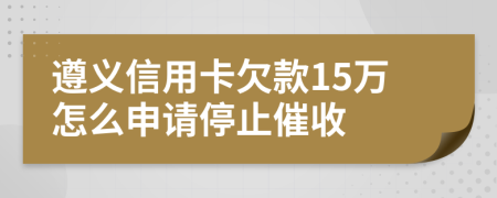 遵义信用卡欠款15万怎么申请停止催收