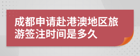 成都申请赴港澳地区旅游签注时间是多久