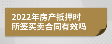 2022年房产抵押时所签买卖合同有效吗