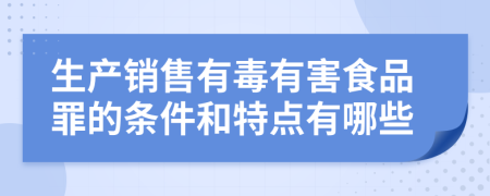 生产销售有毒有害食品罪的条件和特点有哪些