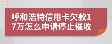 呼和浩特信用卡欠款17万怎么申请停止催收