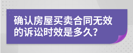 确认房屋买卖合同无效的诉讼时效是多久？