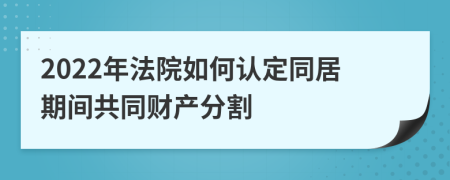 2022年法院如何认定同居期间共同财产分割