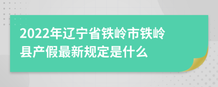 2022年辽宁省铁岭市铁岭县产假最新规定是什么