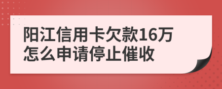 阳江信用卡欠款16万怎么申请停止催收