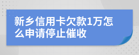 新乡信用卡欠款1万怎么申请停止催收