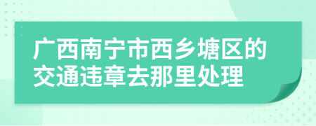 广西南宁市西乡塘区的交通违章去那里处理