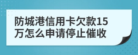 防城港信用卡欠款15万怎么申请停止催收