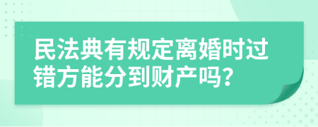 民法典有规定离婚时过错方能分到财产吗？