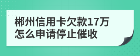 郴州信用卡欠款17万怎么申请停止催收