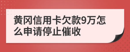 黄冈信用卡欠款9万怎么申请停止催收