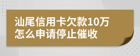 汕尾信用卡欠款10万怎么申请停止催收