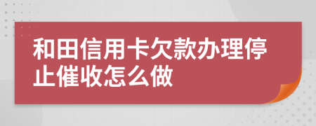 和田信用卡欠款办理停止催收怎么做