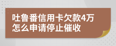 吐鲁番信用卡欠款4万怎么申请停止催收