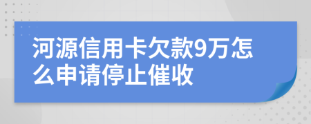 河源信用卡欠款9万怎么申请停止催收