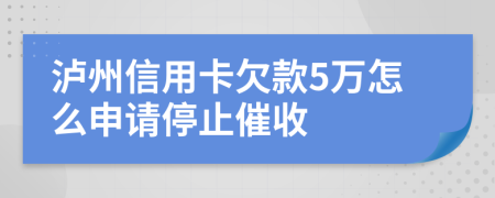 泸州信用卡欠款5万怎么申请停止催收