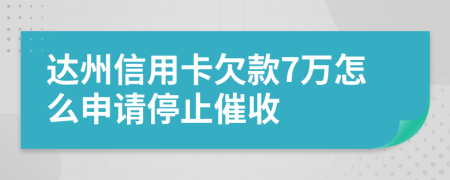 达州信用卡欠款7万怎么申请停止催收