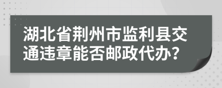 湖北省荆州市监利县交通违章能否邮政代办？