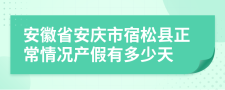 安徽省安庆市宿松县正常情况产假有多少天