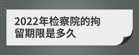 2022年检察院的拘留期限是多久