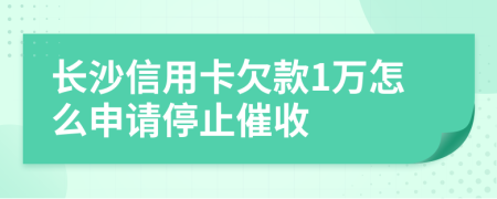 长沙信用卡欠款1万怎么申请停止催收