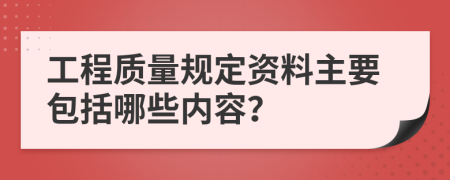 工程质量规定资料主要包括哪些内容？