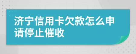 济宁信用卡欠款怎么申请停止催收