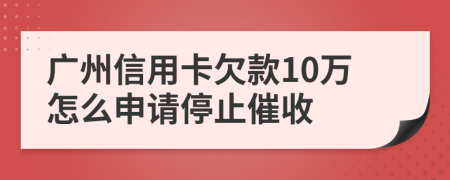 广州信用卡欠款10万怎么申请停止催收