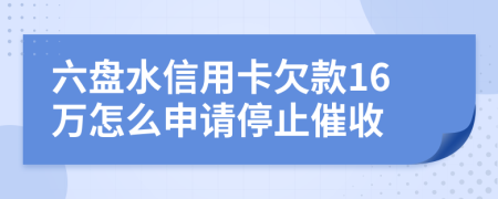 六盘水信用卡欠款16万怎么申请停止催收