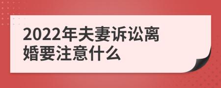 2022年夫妻诉讼离婚要注意什么