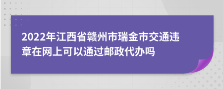 2022年江西省赣州市瑞金市交通违章在网上可以通过邮政代办吗