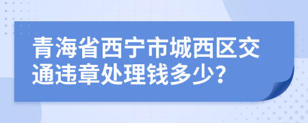 青海省西宁市城西区交通违章处理钱多少？