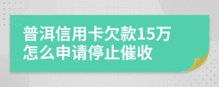 普洱信用卡欠款15万怎么申请停止催收