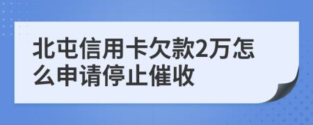 北屯信用卡欠款2万怎么申请停止催收