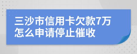 三沙市信用卡欠款7万怎么申请停止催收