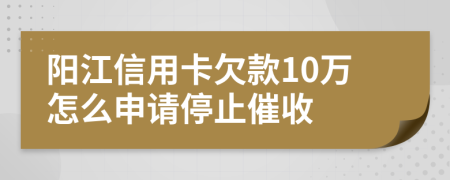 阳江信用卡欠款10万怎么申请停止催收