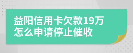 益阳信用卡欠款19万怎么申请停止催收