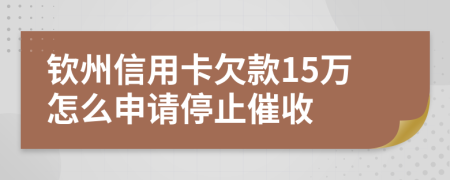 钦州信用卡欠款15万怎么申请停止催收