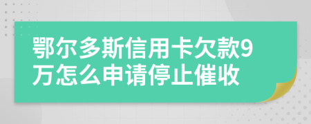 鄂尔多斯信用卡欠款9万怎么申请停止催收