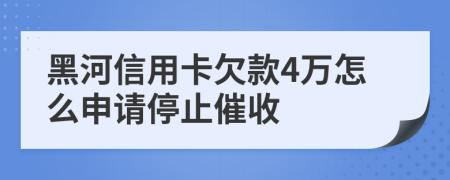 黑河信用卡欠款4万怎么申请停止催收