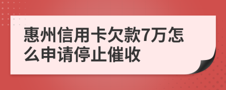 惠州信用卡欠款7万怎么申请停止催收