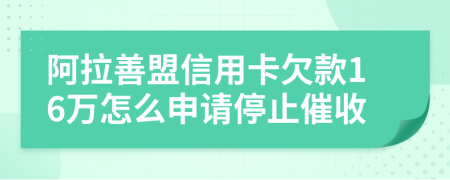 阿拉善盟信用卡欠款16万怎么申请停止催收