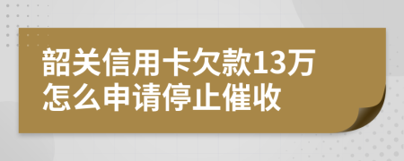 韶关信用卡欠款13万怎么申请停止催收