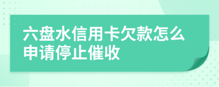 六盘水信用卡欠款怎么申请停止催收