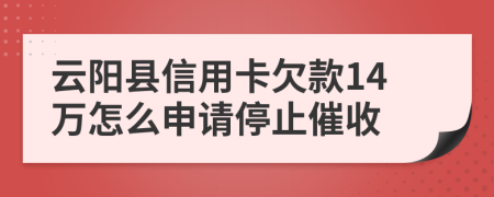 云阳县信用卡欠款14万怎么申请停止催收