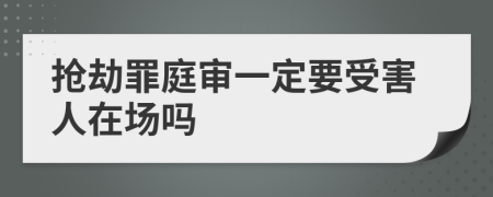 抢劫罪庭审一定要受害人在场吗