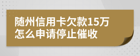 随州信用卡欠款15万怎么申请停止催收