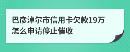 巴彦淖尔市信用卡欠款19万怎么申请停止催收