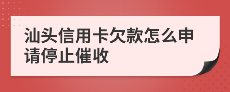 汕头信用卡欠款怎么申请停止催收