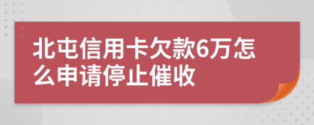 北屯信用卡欠款6万怎么申请停止催收